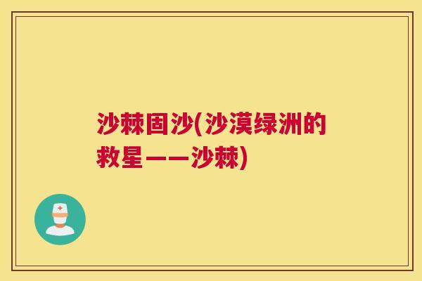 沙棘固沙(沙漠绿洲的救星——沙棘)