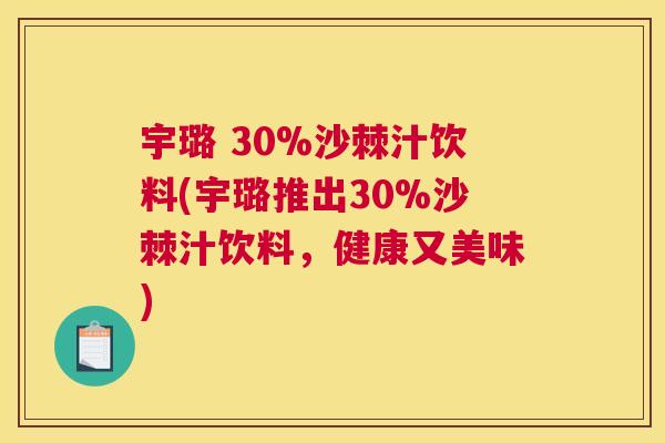 宇璐 30%沙棘汁饮料(宇璐推出30%沙棘汁饮料，健康又美味)