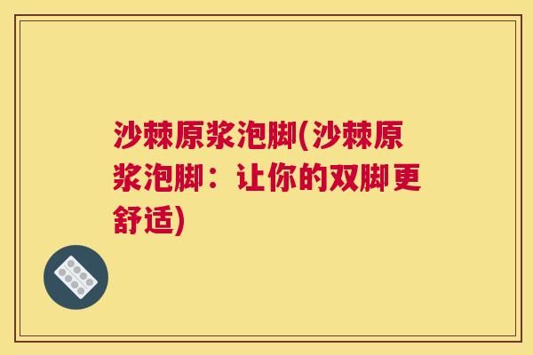 沙棘原浆泡脚(沙棘原浆泡脚：让你的双脚更舒适)