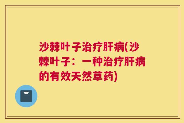 沙棘叶子治疗肝病(沙棘叶子：一种治疗肝病的有效天然草药)