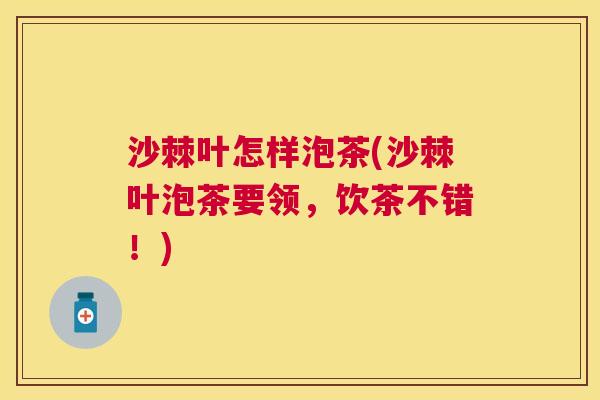 沙棘叶怎样泡茶(沙棘叶泡茶要领，饮茶不错！)