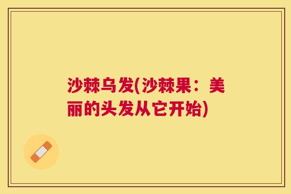 沙棘乌发(沙棘果:美丽的头发从它开始)