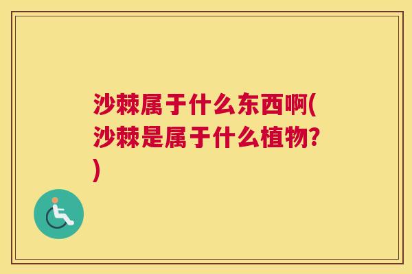 沙棘属于什么东西啊(沙棘是属于什么植物？)