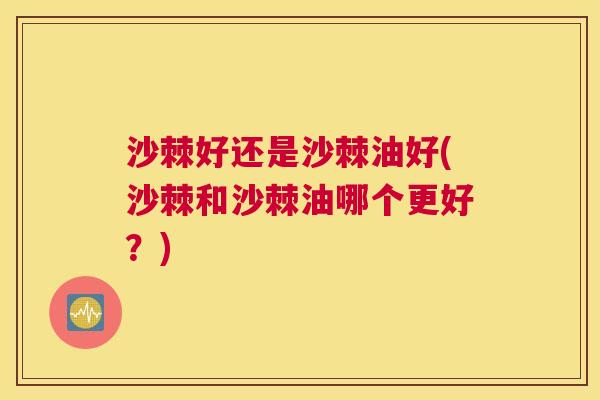 沙棘好还是沙棘油好(沙棘和沙棘油哪个更好？)