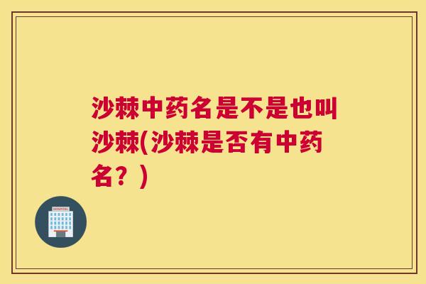 沙棘中药名是不是也叫沙棘(沙棘是否有中药名？)