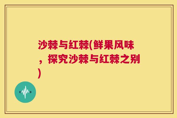 沙棘与红棘(鲜果风味,探究沙棘与红棘之别)