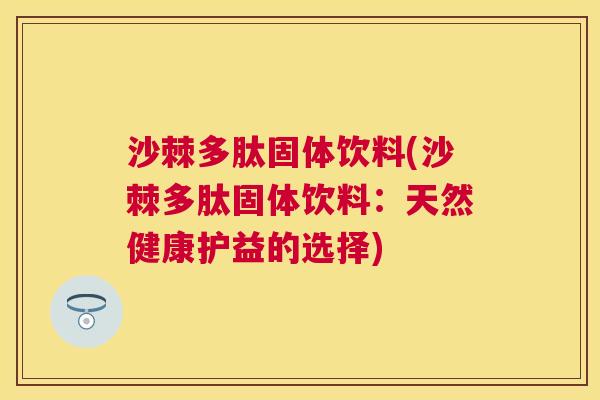 沙棘多肽固体饮料(沙棘多肽固体饮料：天然健康护益的选择)
