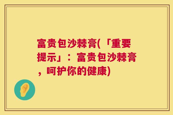 富贵包沙棘膏(「重要提示」：富贵包沙棘膏，呵护你的健康)