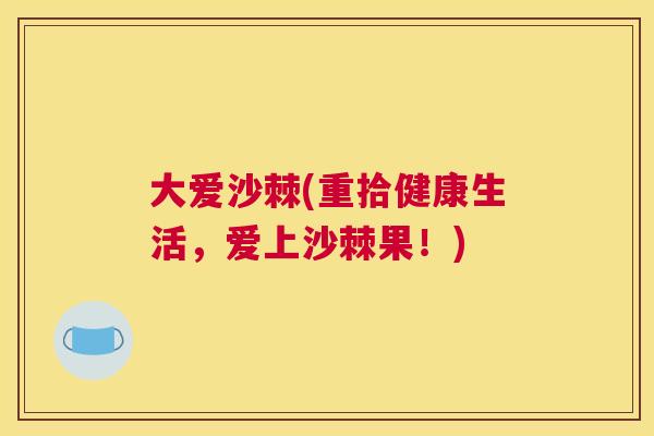 大爱沙棘(重拾健康生活，爱上沙棘果！)