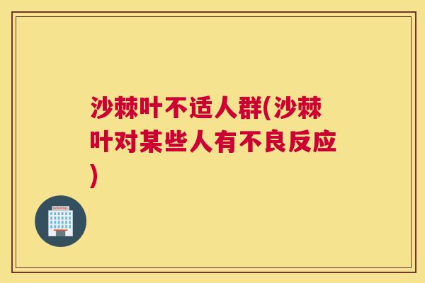 沙棘叶不适人群(沙棘叶对某些人有不良反应)