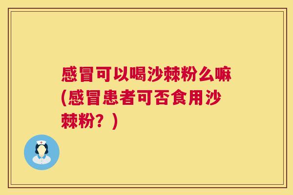 感冒可以喝沙棘粉么嘛(感冒患者可否食用沙棘粉？)
