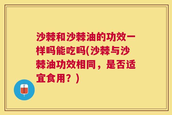 沙棘和沙棘油的功效一样吗能吃吗(沙棘与沙棘油功效相同，是否适宜食用？)