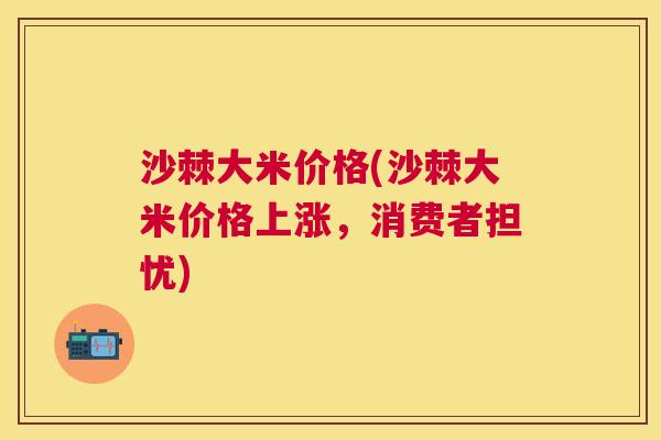 沙棘大米价格(沙棘大米价格上涨，消费者担忧)