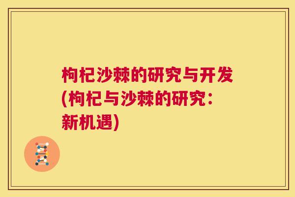 枸杞沙棘的研究与开发(枸杞与沙棘的研究：新机遇)