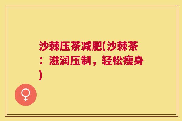 沙棘压茶减肥(沙棘茶：滋润压制，轻松瘦身)