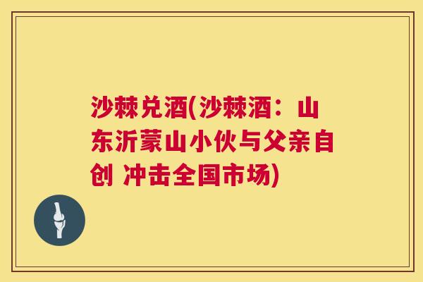 沙棘兑酒(沙棘酒：山东沂蒙山小伙与父亲自创 冲击全国市场)