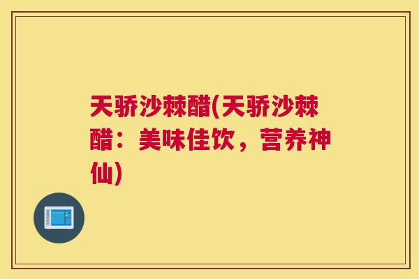 天骄沙棘醋(天骄沙棘醋:美味佳饮,营养神仙)