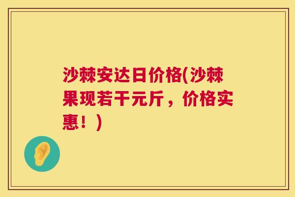 沙棘安达日价格(沙棘果现若干元斤，价格实惠！)