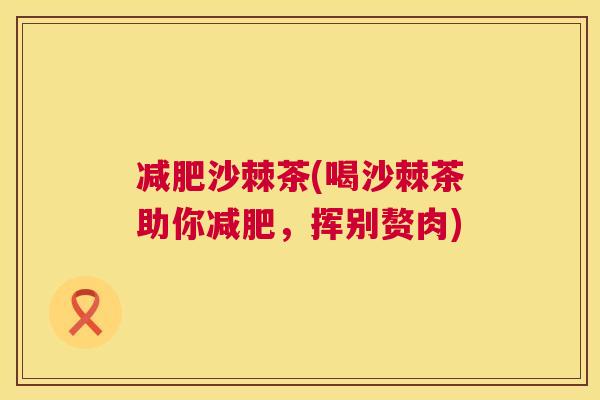 减肥沙棘茶(喝沙棘茶助你减肥，挥别赘肉)