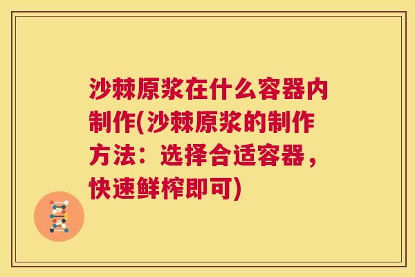 沙棘原浆在什么容器内制作(沙棘原浆的制作方法：选择合适容器，快速鲜榨即可)