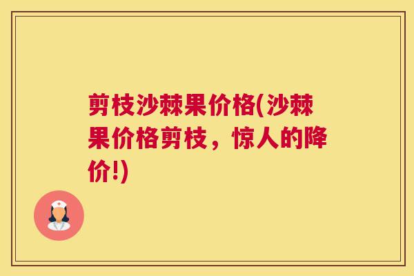 剪枝沙棘果价格(沙棘果价格剪枝，惊人的降价!)