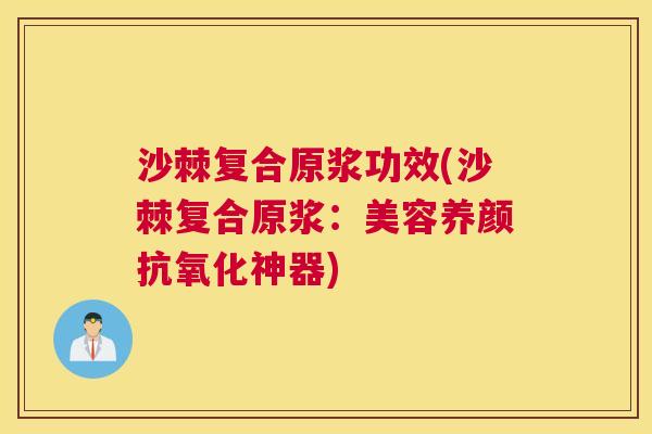 沙棘复合原浆功效(沙棘复合原浆:美容养颜神器) 沙棘复合原浆功效(沙棘复合原浆:美容养颜神器)