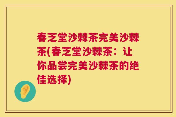 春芝堂沙棘茶完美沙棘茶(春芝堂沙棘茶：让你品尝完美沙棘茶的绝佳选择)