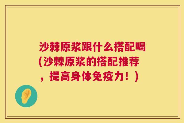 沙棘原浆跟什么搭配喝(沙棘原浆的搭配推荐，提高身体免疫力！)