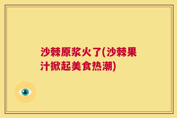 沙棘原浆火了(沙棘果汁掀起美食热潮)