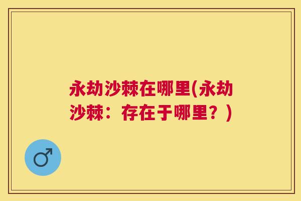 永劫沙棘在哪里(永劫沙棘：存在于哪里？)