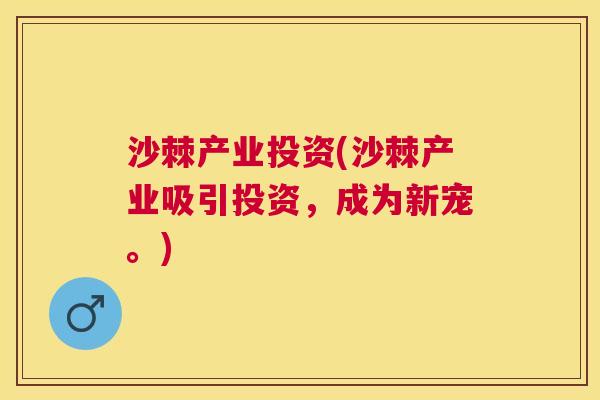 沙棘产业投资(沙棘产业吸引投资，成为新宠。)