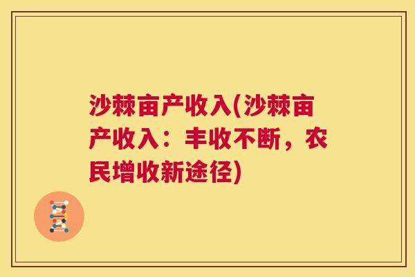 沙棘亩产收入(沙棘亩产收入：丰收不断，农民增收新途径)