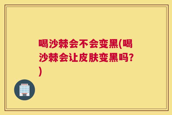 喝沙棘会不会变黑(喝沙棘会让皮肤变黑吗？)