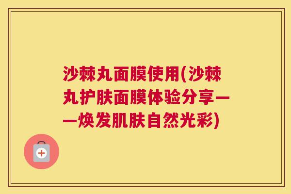 沙棘丸面膜使用(沙棘丸护肤面膜体验分享——焕发肌肤自然光彩)