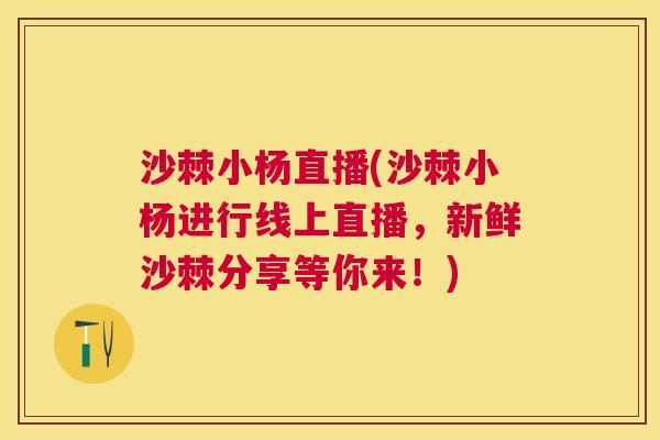 沙棘小杨直播(沙棘小杨进行线上直播，新鲜沙棘分享等你来！)