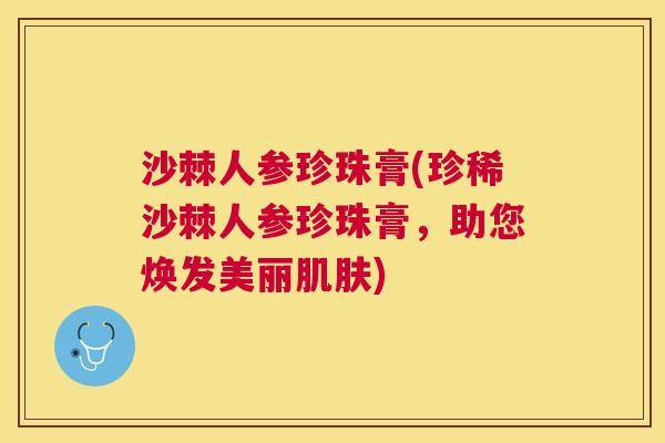 沙棘人参珍珠膏(珍稀沙棘人参珍珠膏，助您焕发美丽肌肤)