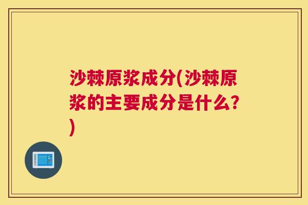 沙棘原浆成分(沙棘原浆的主要成分是什么？)