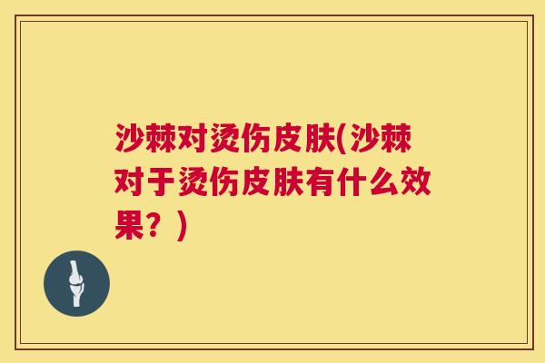 沙棘对烫伤皮肤(沙棘对于烫伤皮肤有什么效果？)