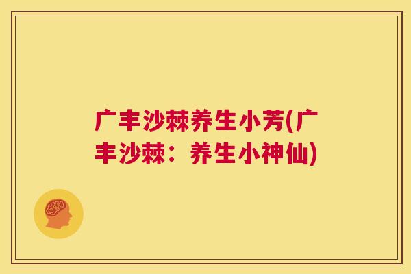 广丰沙棘养生小芳(广丰沙棘：养生小神仙)