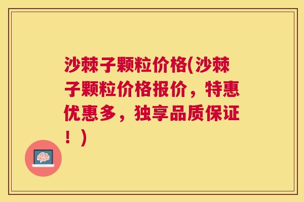 沙棘子颗粒价格(沙棘子颗粒价格报价，特惠优惠多，独享品质保证！)