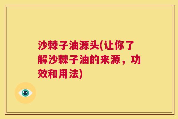 沙棘子油源头(让你了解沙棘子油的来源，功效和用法)