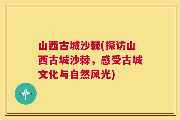 山西古城沙棘(探访山西古城沙棘，感受古城文化与自然风光)