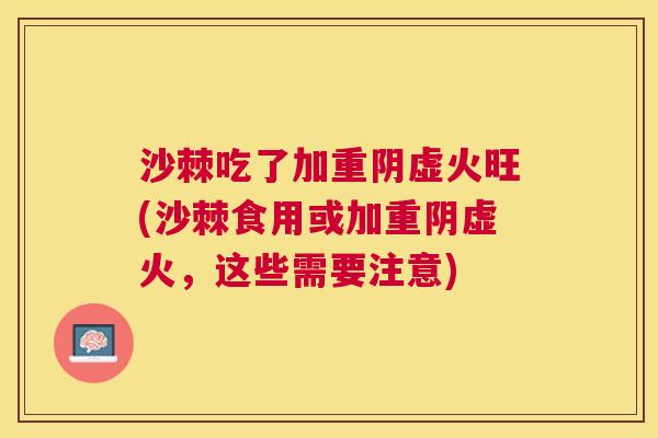 沙棘吃了加重阴虚火旺(沙棘食用或加重阴虚火，这些需要注意)