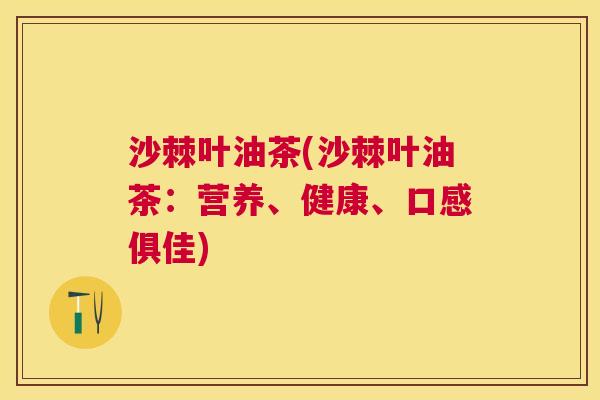 沙棘叶油茶(沙棘叶油茶：营养、健康、口感俱佳)