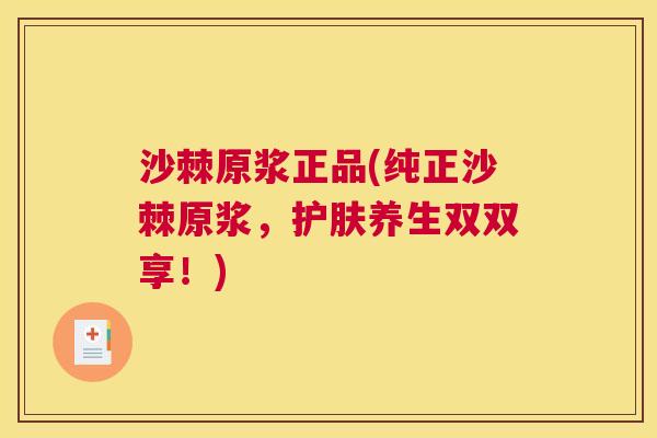 沙棘原浆正品(纯正沙棘原浆，护肤养生双双享！)