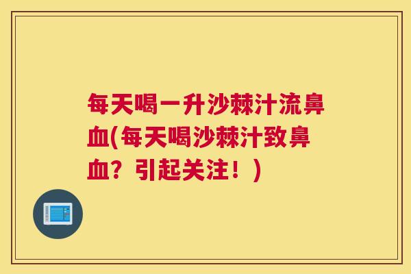 每天喝一升沙棘汁流鼻血(每天喝沙棘汁致鼻血？引起关注！)