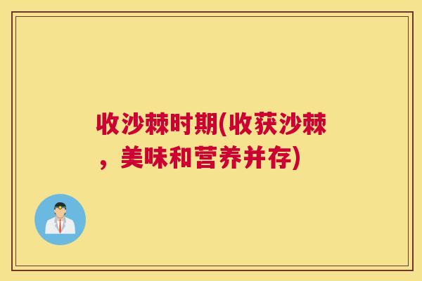 收沙棘时期(收获沙棘，美味和营养并存)