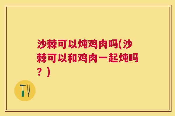 沙棘可以炖鸡肉吗(沙棘可以和鸡肉一起炖吗？)