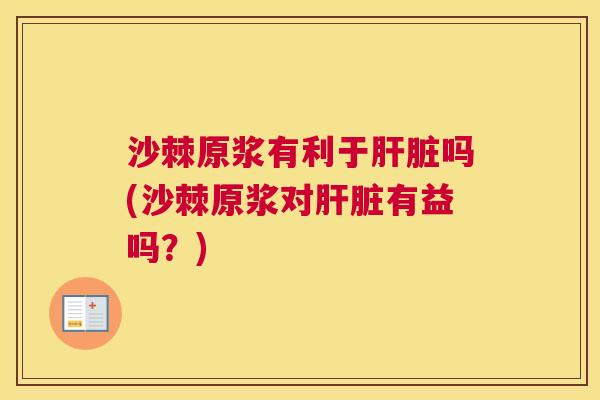 沙棘原浆有利于肝脏吗(沙棘原浆对肝脏有益吗？)