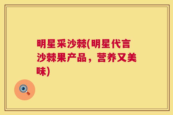 明星采沙棘(明星代言沙棘果产品,营养又美味) 明星采沙棘(明星代言沙棘果产品,营养又美味)
